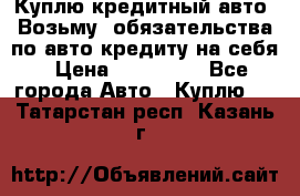 Куплю кредитный авто. Возьму  обязательства по авто кредиту на себя › Цена ­ 700 000 - Все города Авто » Куплю   . Татарстан респ.,Казань г.